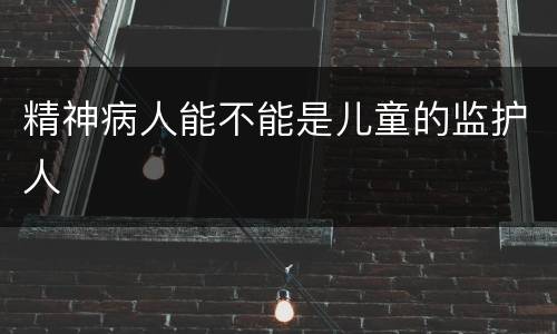 精神病人能不能是儿童的监护人