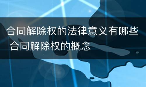 合同解除权的法律意义有哪些 合同解除权的概念