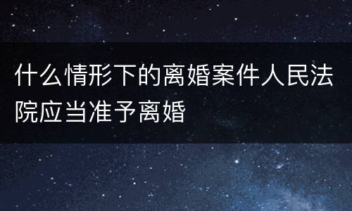 什么情形下的离婚案件人民法院应当准予离婚