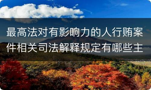 最高法对有影响力的人行贿案件相关司法解释规定有哪些主要内容