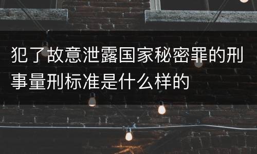 犯了故意泄露国家秘密罪的刑事量刑标准是什么样的