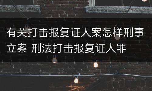 有关打击报复证人案怎样刑事立案 刑法打击报复证人罪