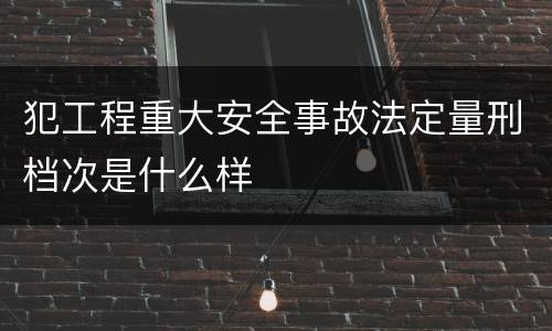 犯工程重大安全事故法定量刑档次是什么样