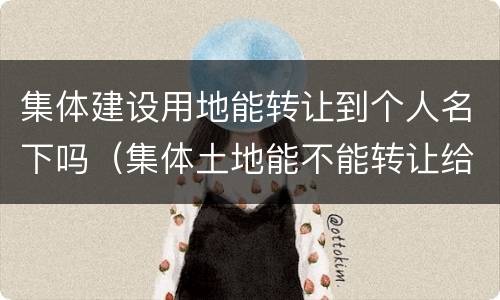 集体建设用地能转让到个人名下吗（集体土地能不能转让给个人）
