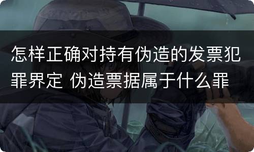 怎样正确对持有伪造的发票犯罪界定 伪造票据属于什么罪