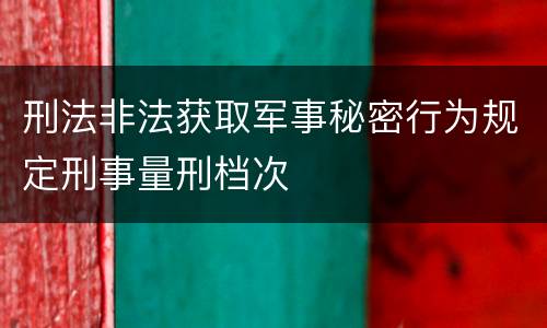 刑法非法获取军事秘密行为规定刑事量刑档次