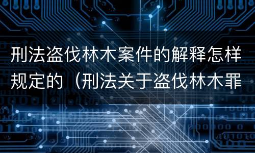 刑法盗伐林木案件的解释怎样规定的（刑法关于盗伐林木罪）