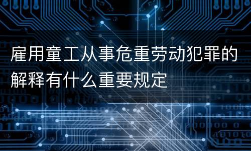 雇用童工从事危重劳动犯罪的解释有什么重要规定