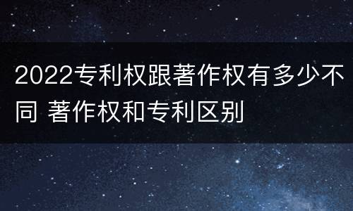 2022专利权跟著作权有多少不同 著作权和专利区别