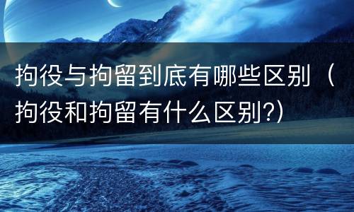 拘役与拘留到底有哪些区别（拘役和拘留有什么区别?）