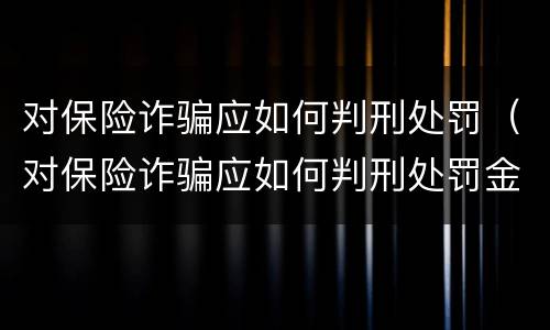 对保险诈骗应如何判刑处罚（对保险诈骗应如何判刑处罚金）