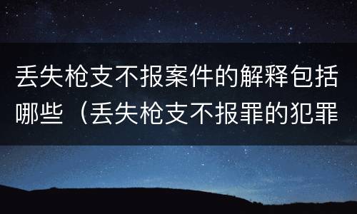 丢失枪支不报案件的解释包括哪些（丢失枪支不报罪的犯罪主体只能是什么）
