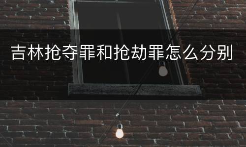 吉林抢夺罪和抢劫罪怎么分别