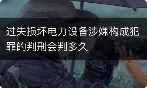过失损坏电力设备涉嫌构成犯罪的判刑会判多久