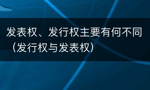 发表权、发行权主要有何不同（发行权与发表权）
