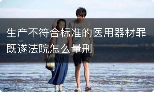 生产不符合标准的医用器材罪既遂法院怎么量刑