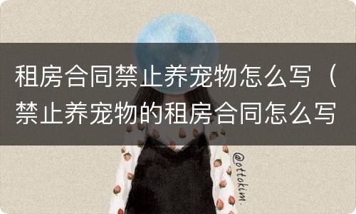 租房合同禁止养宠物怎么写（禁止养宠物的租房合同怎么写）