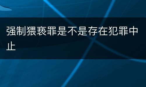 强制猥亵罪是不是存在犯罪中止