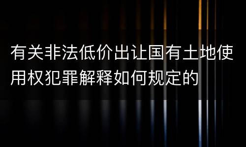 有关非法低价出让国有土地使用权犯罪解释如何规定的