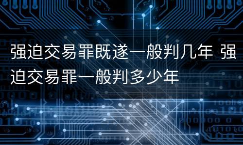 强迫交易罪既遂一般判几年 强迫交易罪一般判多少年