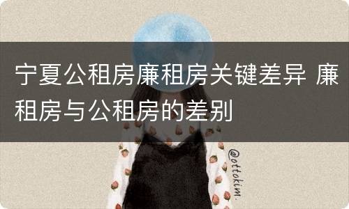宁夏公租房廉租房关键差异 廉租房与公租房的差别