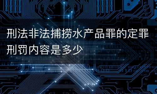 刑法非法捕捞水产品罪的定罪刑罚内容是多少