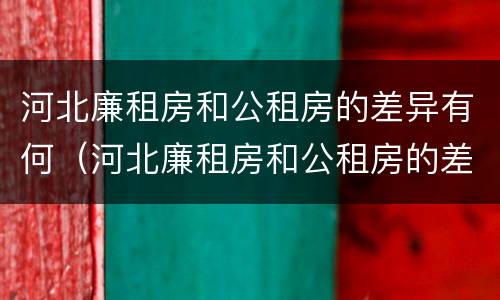 河北廉租房和公租房的差异有何（河北廉租房和公租房的差异有何影响）
