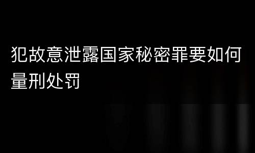 犯故意泄露国家秘密罪要如何量刑处罚