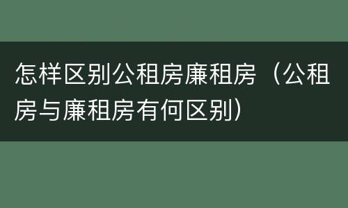 怎样区别公租房廉租房（公租房与廉租房有何区别）