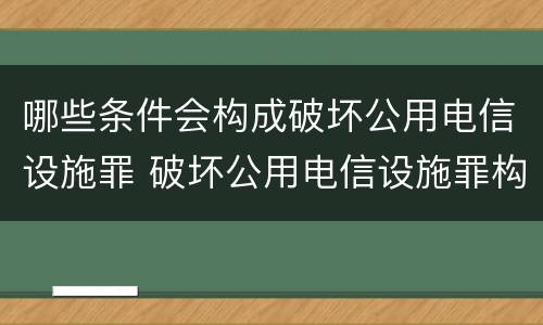 哪些条件会构成破坏公用电信设施罪 破坏公用电信设施罪构成要件