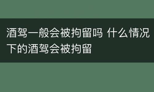 酒驾一般会被拘留吗 什么情况下的酒驾会被拘留