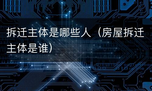 拆迁主体是哪些人（房屋拆迁主体是谁）