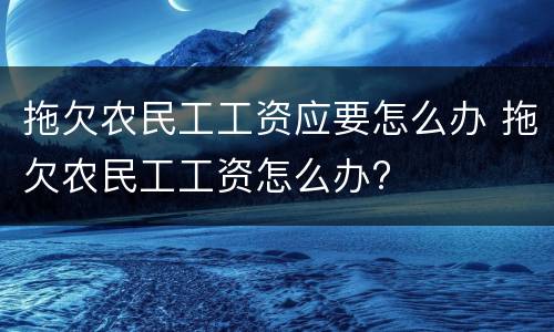 拖欠农民工工资应要怎么办 拖欠农民工工资怎么办?