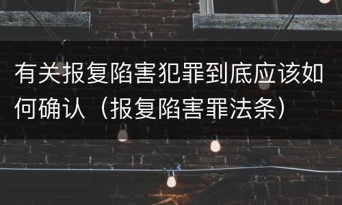 有关报复陷害犯罪到底应该如何确认（报复陷害罪法条）