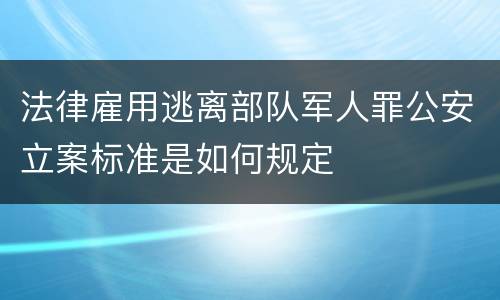 法律雇用逃离部队军人罪公安立案标准是如何规定