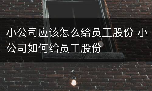 小公司应该怎么给员工股份 小公司如何给员工股份