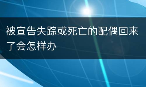 被宣告失踪或死亡的配偶回来了会怎样办