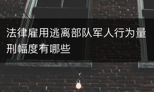 法律雇用逃离部队军人行为量刑幅度有哪些