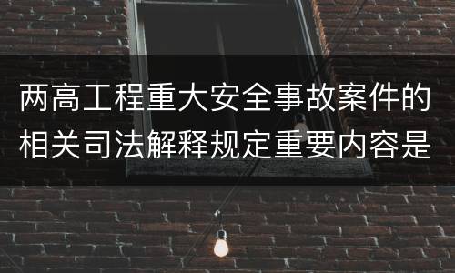 两高工程重大安全事故案件的相关司法解释规定重要内容是什么