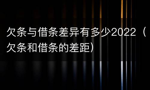 欠条与借条差异有多少2022（欠条和借条的差距）