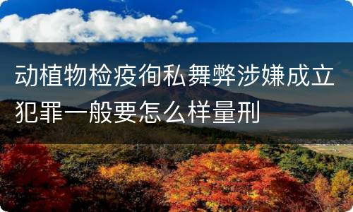 动植物检疫徇私舞弊涉嫌成立犯罪一般要怎么样量刑