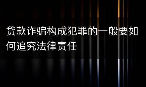 贷款诈骗构成犯罪的一般要如何追究法律责任