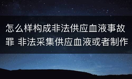 怎么样构成非法供应血液事故罪 非法采集供应血液或者制作供应血液制品罪的刑事责任