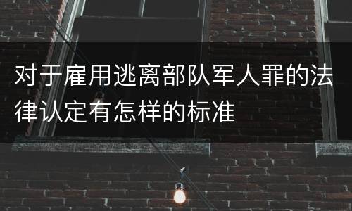 对于雇用逃离部队军人罪的法律认定有怎样的标准