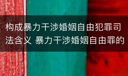 构成暴力干涉婚姻自由犯罪司法含义 暴力干涉婚姻自由罪的构成要件