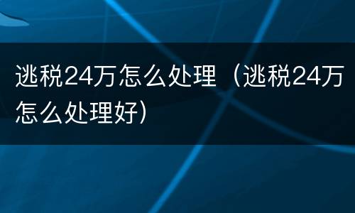 逃税24万怎么处理（逃税24万怎么处理好）