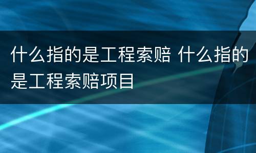 什么指的是工程索赔 什么指的是工程索赔项目