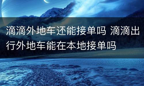 滴滴外地车还能接单吗 滴滴出行外地车能在本地接单吗