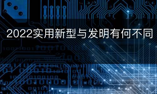 2022实用新型与发明有何不同