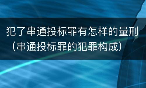 犯了串通投标罪有怎样的量刑（串通投标罪的犯罪构成）